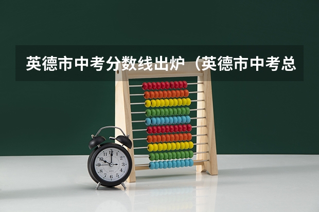英德市中考分数线出炉（英德市中考总分）