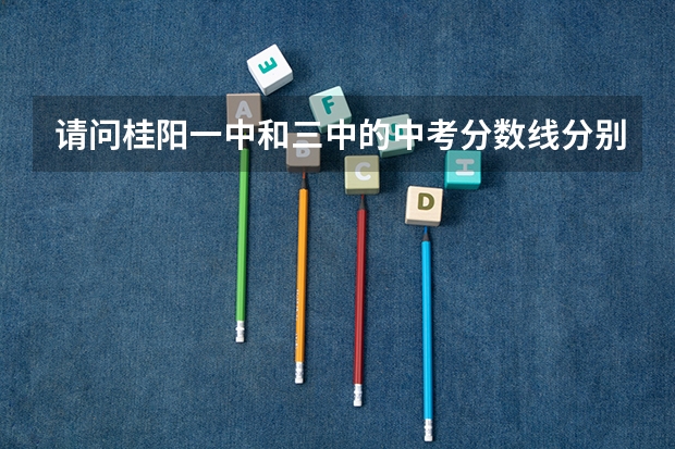 请问桂阳一中和三中的中考分数线分别是多少？急急！！ 指望哪位知情人士告知！！谢谢！
