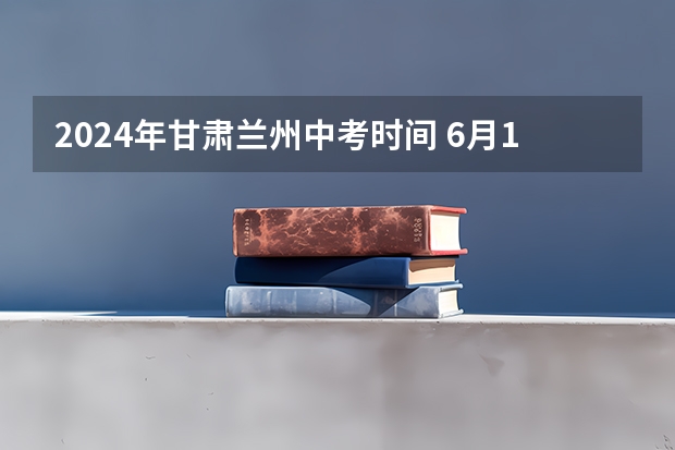 2024年甘肃兰州中考时间 6月16日至18日 兰州中考报名时间及条件