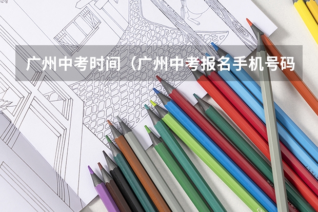 广州中考时间(广州中考报名手机号码无法核验)