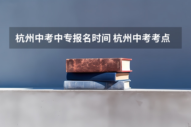 杭州中考中专报名时间 杭州中考考点是那些学校？