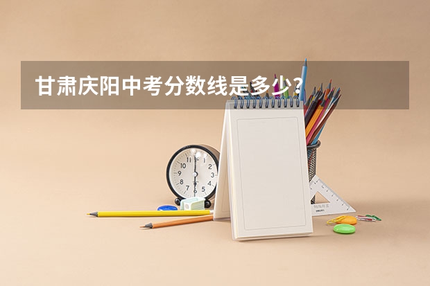 甘肃庆阳中考分数线是多少？