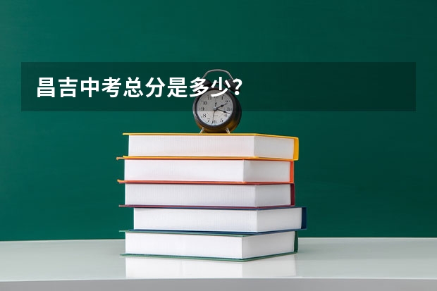 昌吉中考总分是多少？