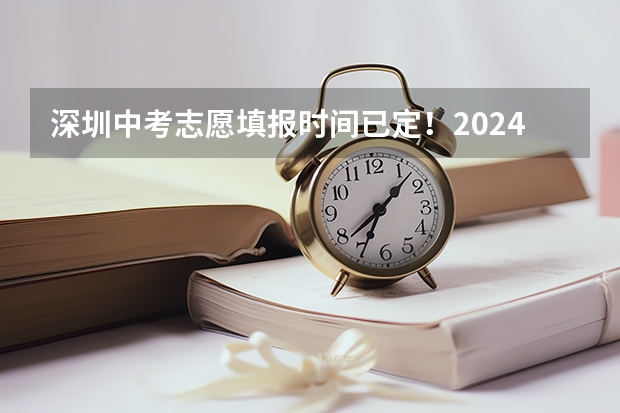 深圳中考志愿填报时间已定！2024年填报及录取规则详解 深圳中考时间是几月几号