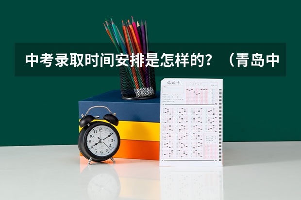 中考录取时间安排是怎样的？（青岛中考录取时间）