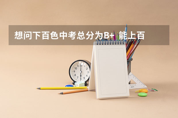 想问下百色中考总分为B+ 能上百色三所高校的哪所?择校的话,费用是多少?重点说祈福!!