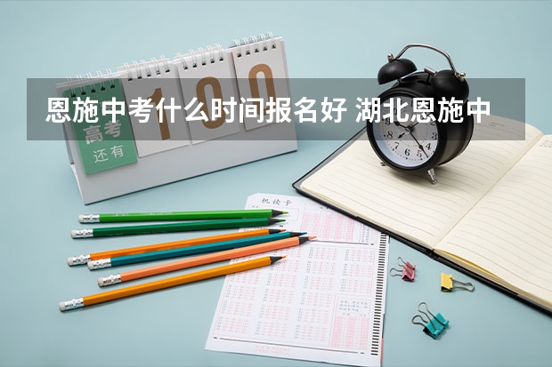 恩施中考什么时间报名好 湖北恩施中考是几月几号