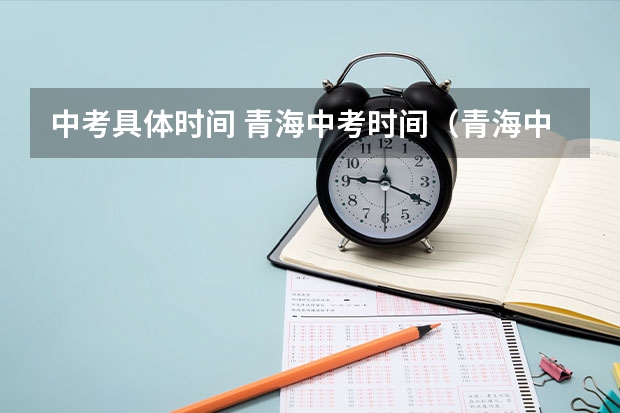中考具体时间 青海中考时间（青海中考时间具体时间）