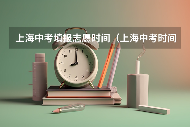 上海中考填报志愿时间（上海中考时间轴汇总，一文看懂各批次报名、考试时间！）