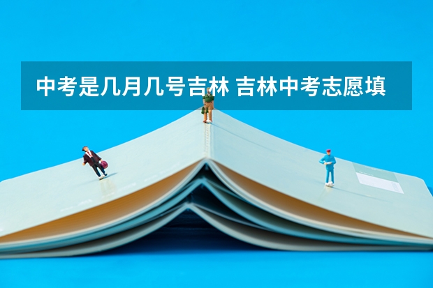 中考是几月几号吉林 吉林中考志愿填报时间及入口