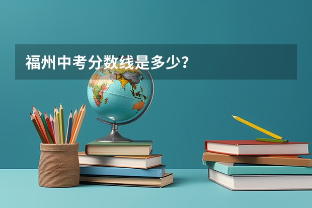 福州中考分数线是多少？