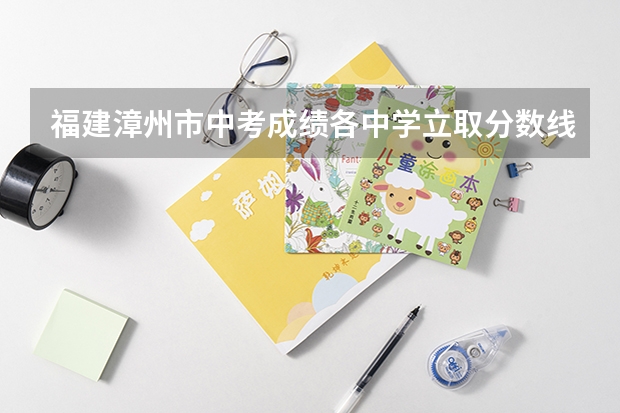 福建漳州市中考成绩各中学立取分数线是多少