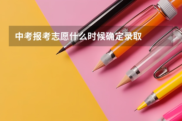 中考报考志愿什么时候确定录取