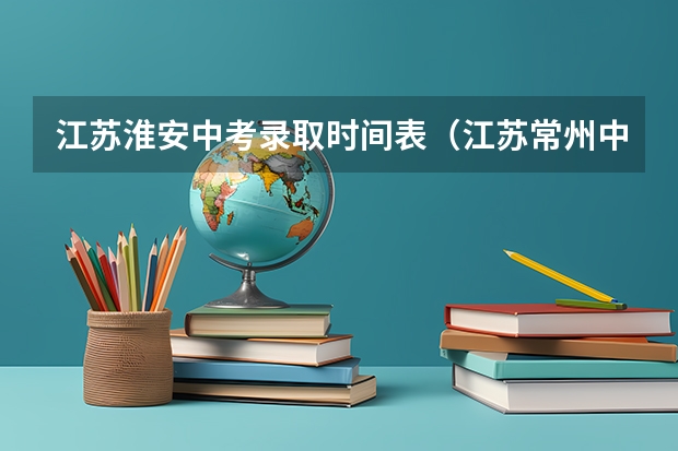江苏淮安中考录取时间表(江苏常州中考录取时间表)