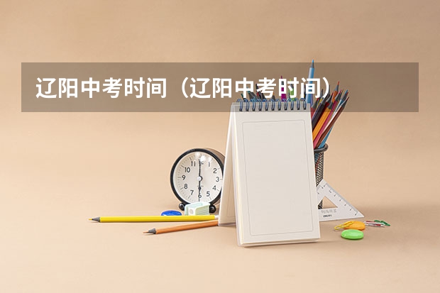 辽阳中考时间（辽阳中考时间）