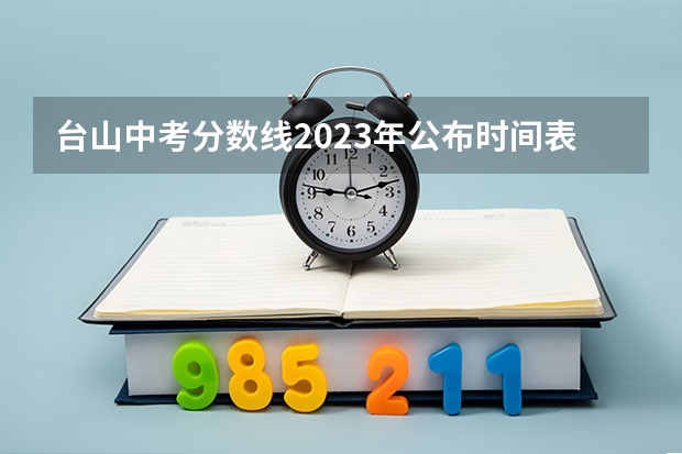 台山中考分数线2023年公布时间表（台山新宁中学录取条件）