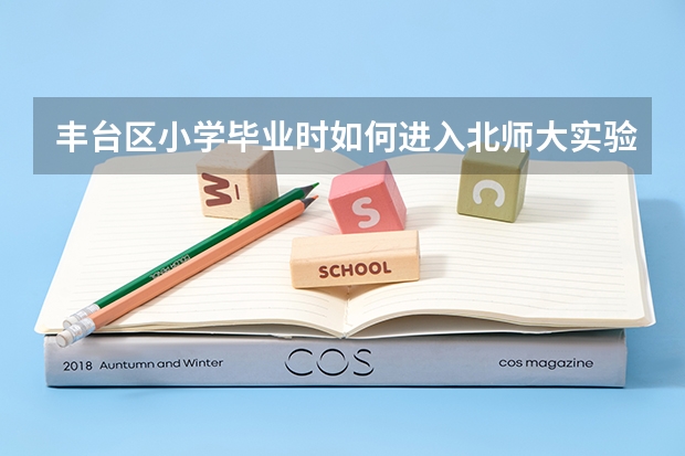 丰台区小学毕业时如何进入北师大实验丰台学校