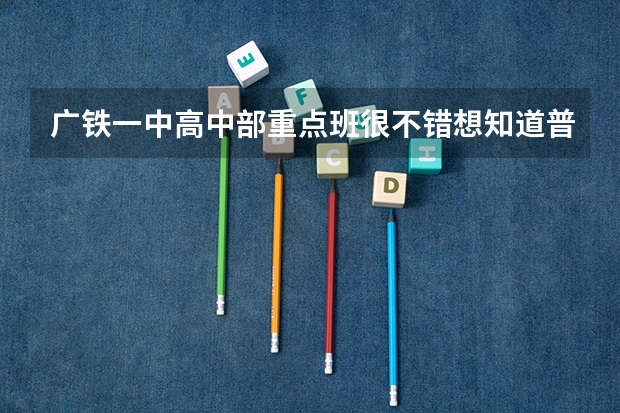 广铁一中高中部重点班很不错想知道普通班管理的严格吗配备的老师怎么样？我今年就升中考非常想知道，谢谢