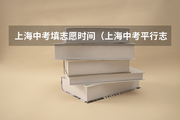 上海中考填志愿时间（上海中考平行志愿录取时间几点查询）
