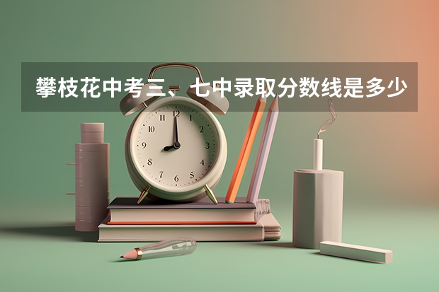 攀枝花中考三、七中录取分数线是多少，求速度！！