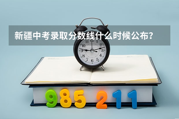 新疆中考录取分数线什么时候公布？