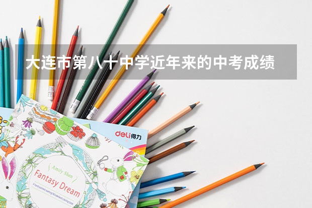 大连市第八十中学近年来的中考成绩 大连市中考公办和民办录取顺序