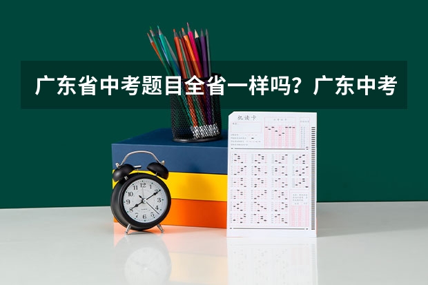 广东省中考题目全省一样吗？广东中考时间2024年时间表 广东中考科目及各科分数