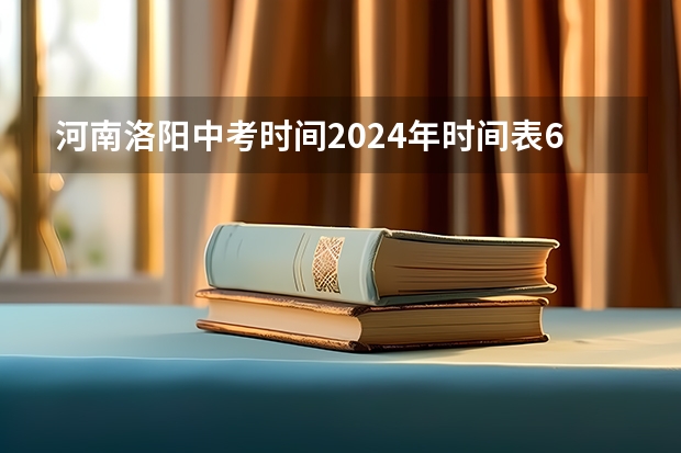 河南洛阳中考时间2024年时间表6月22日-24日 河南洛阳中考时间2024年时间表 6月22日-24日