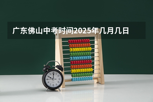 广东佛山中考时间2025年几月几日考（佛山中考报名网是不是晚上十点报报不了）