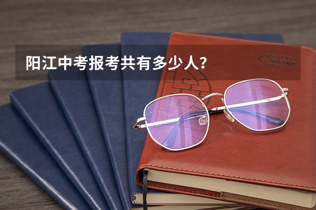 阳江中考报考共有多少人？