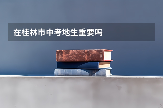在桂林市中考地生重要吗