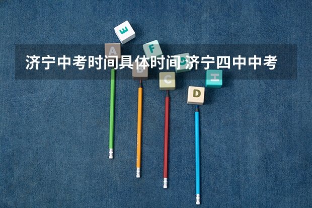 济宁中考时间具体时间 济宁四中中考政策？