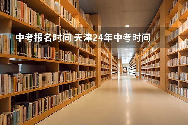 中考报名时间 天津24年中考时间