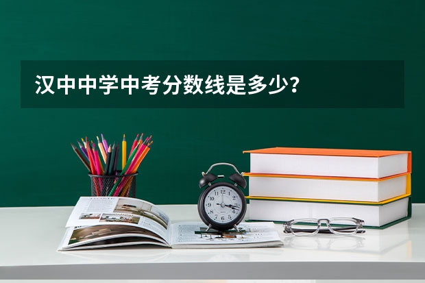 汉中中学中考分数线是多少？