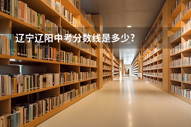 辽宁辽阳中考分数线是多少?