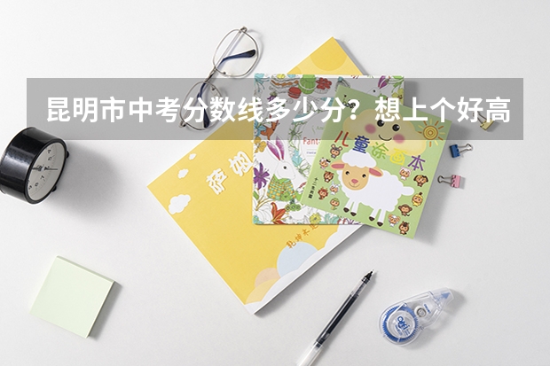 昆明市中考分数线多少分?想上个好高中需要考多少分?