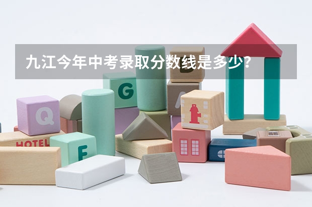 九江今年中考录取分数线是多少？