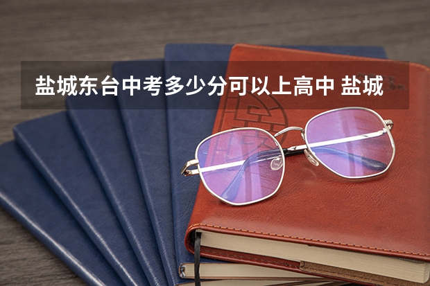 盐城东台中考多少分可以上高中 盐城普高录取分数线