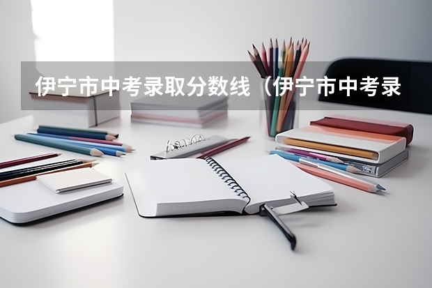 伊宁市中考录取分数线(伊宁市中考录取分数线)