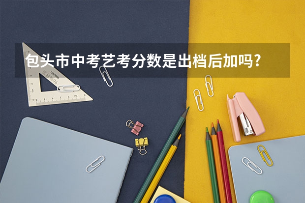 包头市中考艺考分数是出档后加吗?