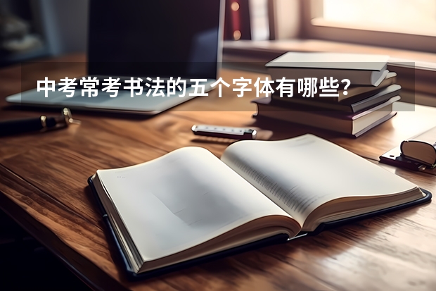 中考常考书法的五个字体有哪些？