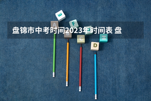 盘锦市中考时间2023年时间表 盘锦市2023中考分数线