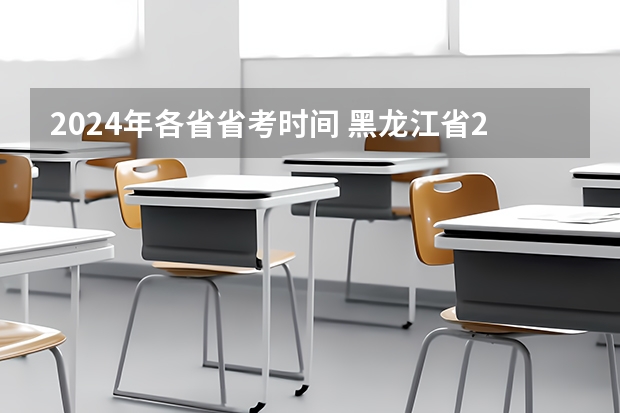 2024年各省省考时间 黑龙江省2024年公务员报名时间