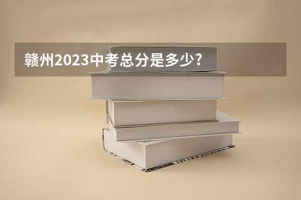 赣州2023中考总分是多少?