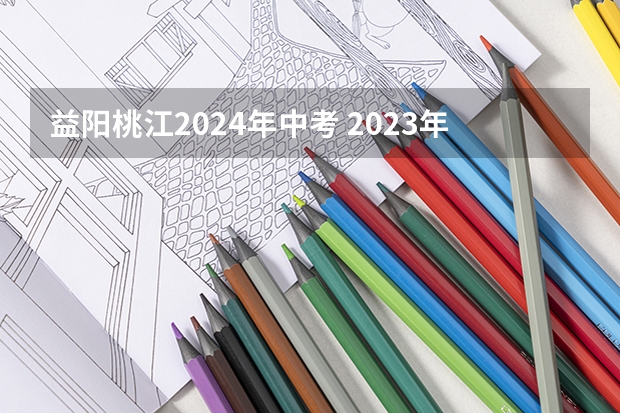 益阳桃江2024年中考 2023年桃江县中考政策