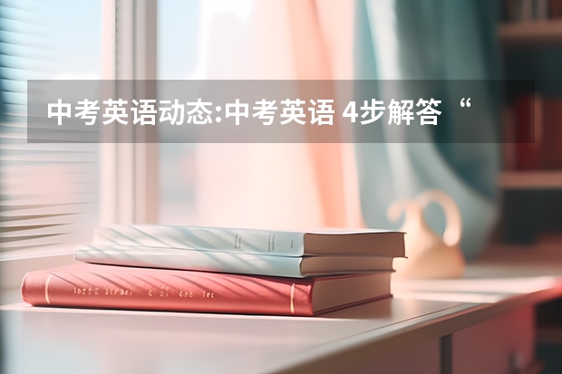 中考英语动态:中考英语 4步解答“任务型阅读”（给2024研究生考试的分析：2023考研英语阅读Text1考试特征分析？）