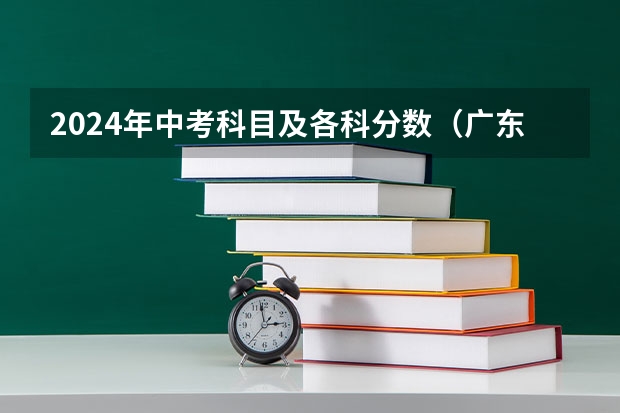 2024年中考科目及各科分数（广东省的2024中考改革有何变化？）