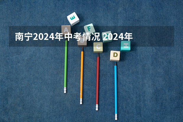 南宁2024年中考情况 2024年中考科目及各科分数