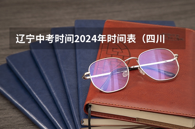 辽宁中考时间2024年时间表（四川2024年中考时间）