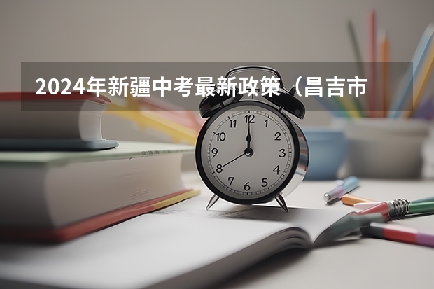 2024年新疆中考最新政策（昌吉市中考人数）
